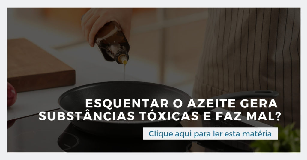 Clique aqui e leia esta matéria: Esquentar o azeite gera substâncias tóxicas e faz mal?